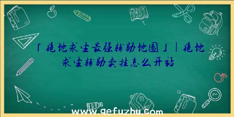 「绝地求生最强辅助地图」|绝地求生辅助卖挂怎么开站